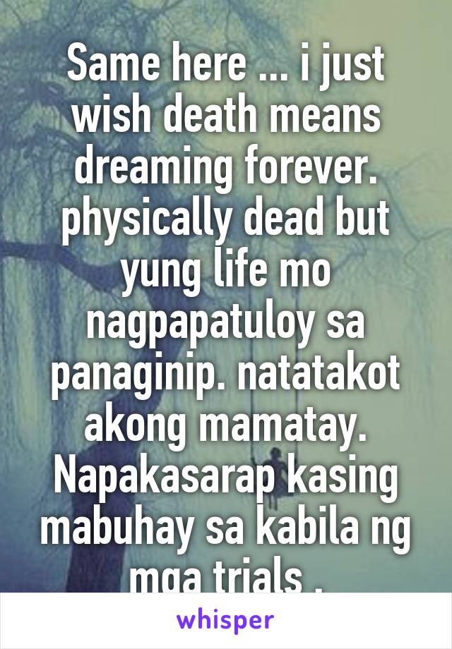 Same here ... i just wish death means dreaming forever. physically dead but yung life mo nagpapatuloy sa panaginip. natatakot akong mamatay. Napakasarap kasing mabuhay sa kabila ng mga trials .