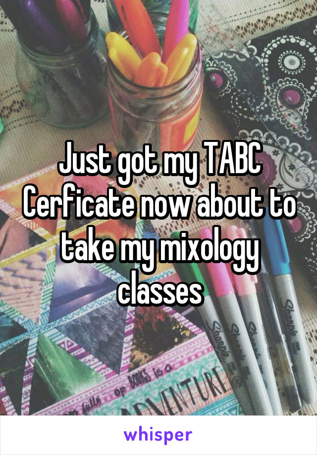 Just got my TABC Cerficate now about to take my mixology classes