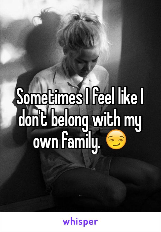 Sometimes I feel like I don't belong with my own family. 😏