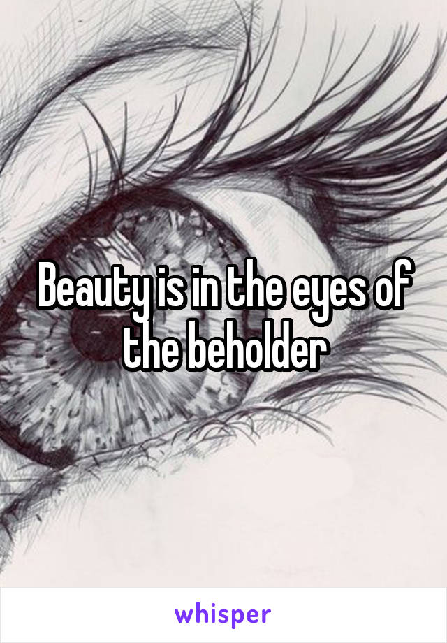 Beauty is in the eyes of the beholder