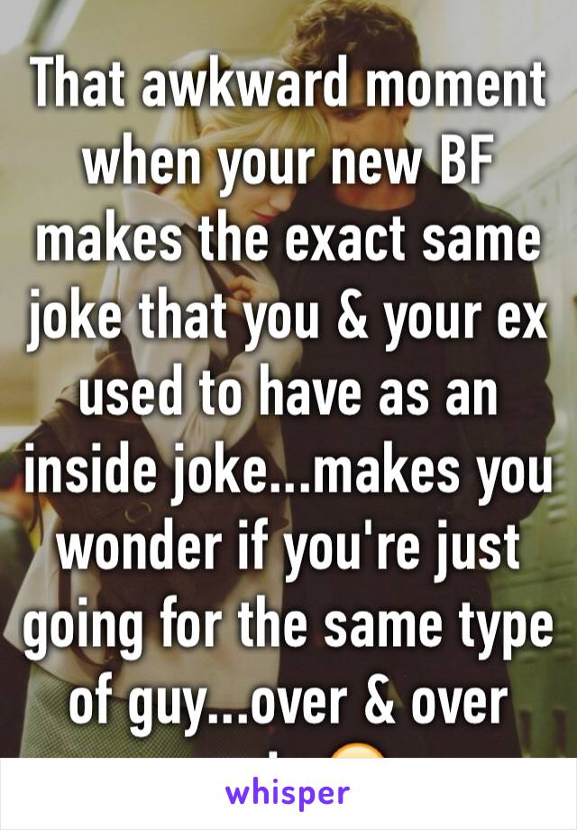 That awkward moment when your new BF makes the exact same joke that you & your ex used to have as an inside joke...makes you wonder if you're just going for the same type of guy...over & over again 😂