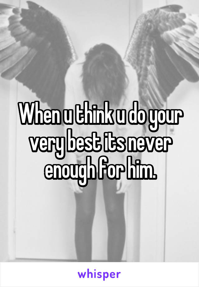 When u think u do your very best its never enough for him.