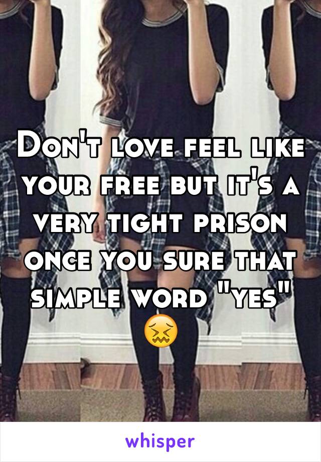 Don't love feel like your free but it's a very tight prison once you sure that simple word "yes" 😖