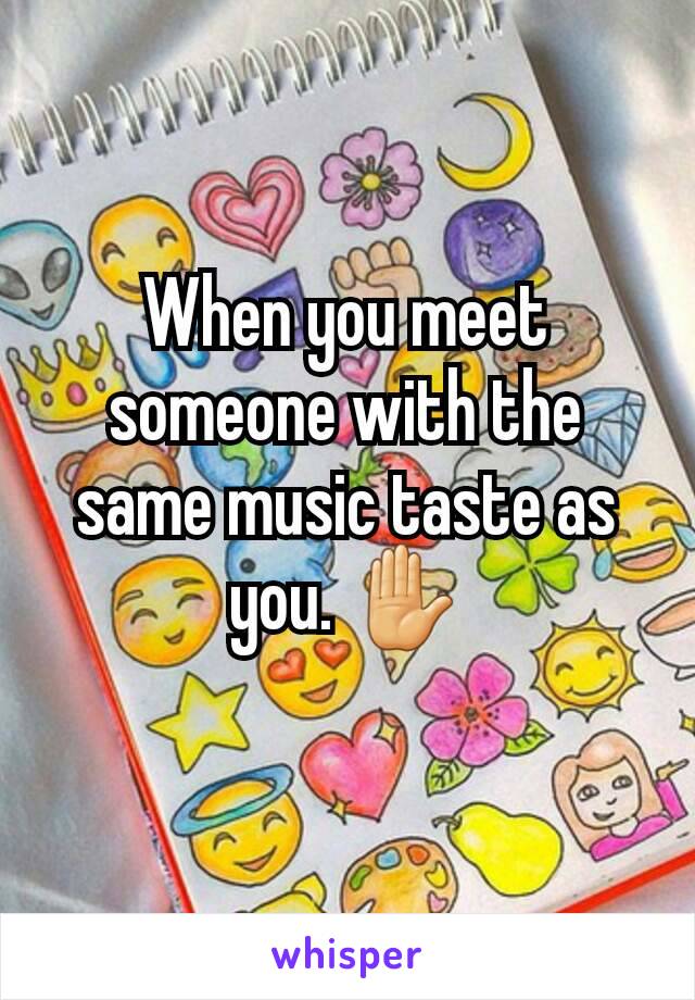 When you meet someone with the same music taste as you. ✋