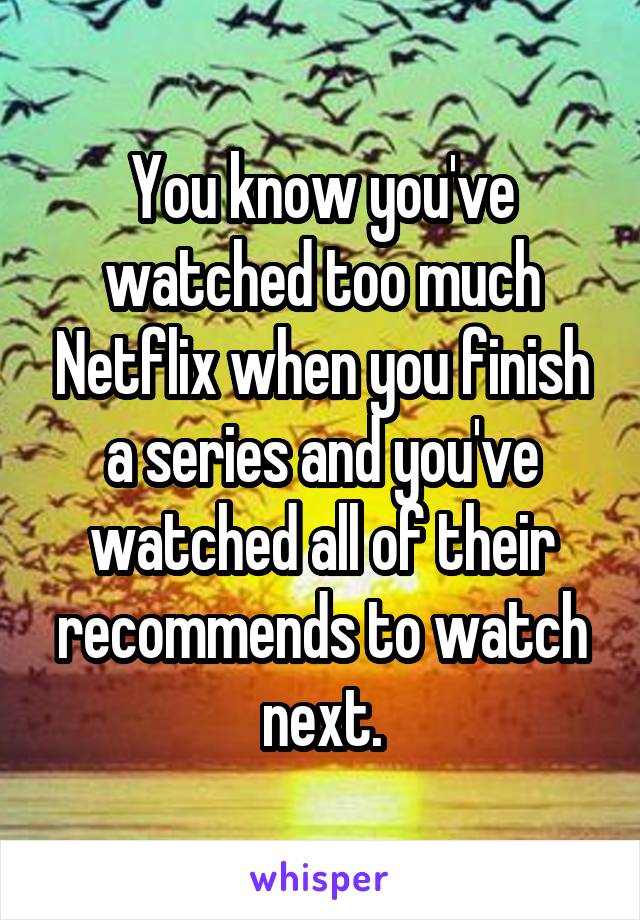 You know you've watched too much Netflix when you finish a series and you've watched all of their recommends to watch next.