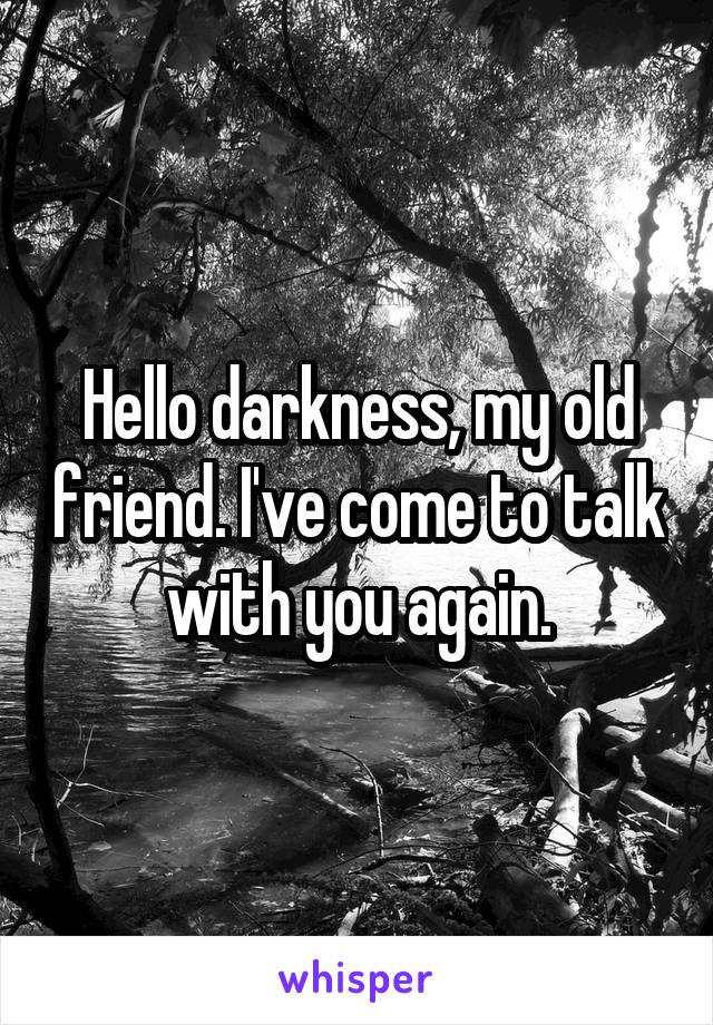 Hello darkness, my old friend. I've come to talk with you again.