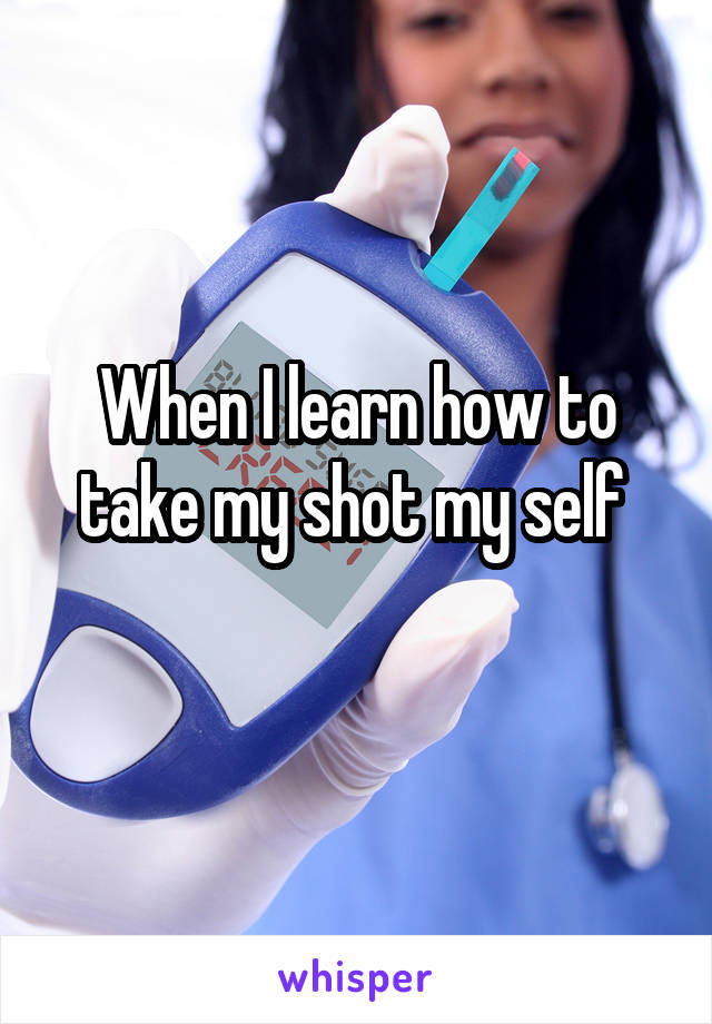 When I learn how to take my shot my self 
