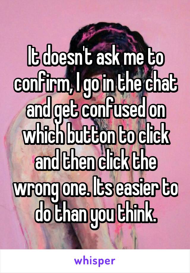 It doesn't ask me to confirm, I go in the chat and get confused on which button to click and then click the wrong one. Its easier to do than you think.