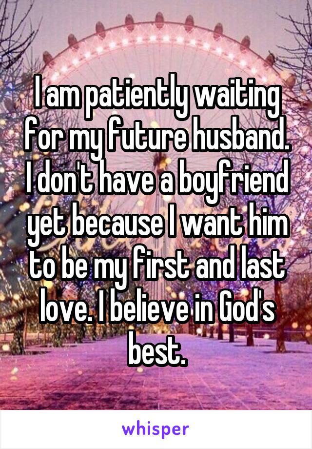 I am patiently waiting for my future husband. I don't have a boyfriend yet because I want him to be my first and last love. I believe in God's best.