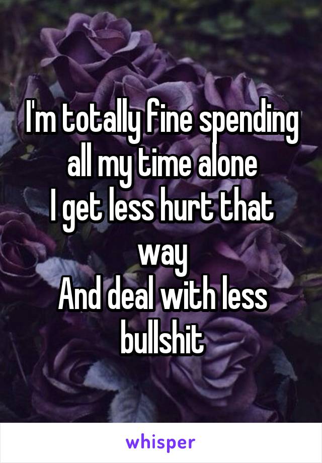 I'm totally fine spending all my time alone
I get less hurt that way
And deal with less bullshit