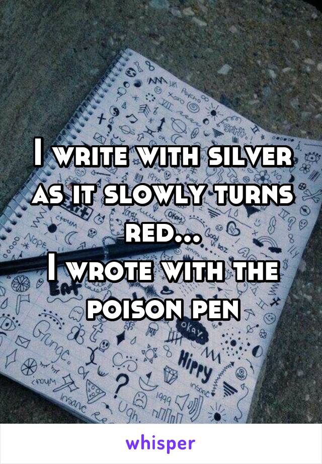 I write with silver as it slowly turns red...
I wrote with the poison pen