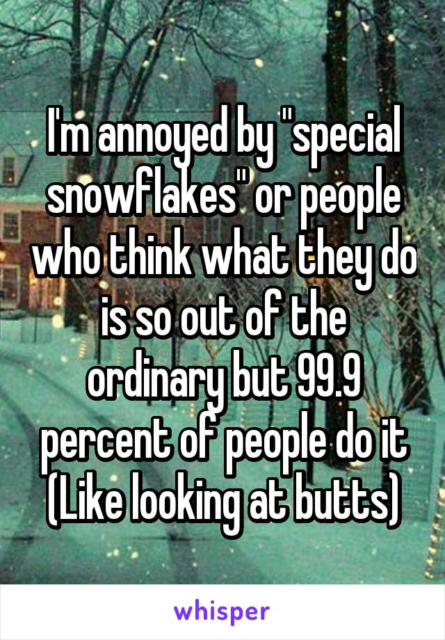 I'm annoyed by "special snowflakes" or people who think what they do is so out of the ordinary but 99.9 percent of people do it
(Like looking at butts)