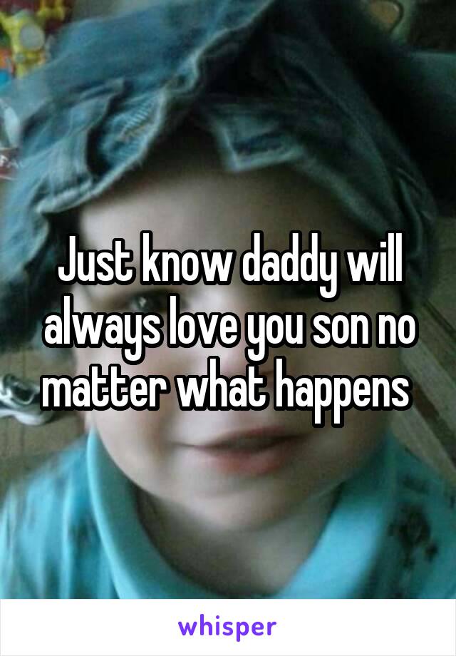 Just know daddy will always love you son no matter what happens 