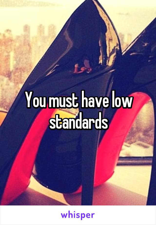 You must have low standards