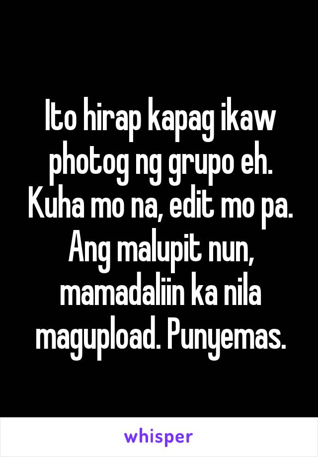 Ito hirap kapag ikaw photog ng grupo eh. Kuha mo na, edit mo pa. Ang malupit nun, mamadaliin ka nila magupload. Punyemas.