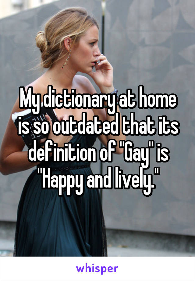 My dictionary at home is so outdated that its definition of "Gay" is "Happy and lively."