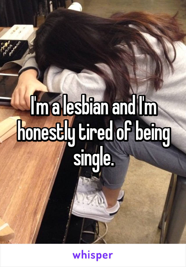 I'm a lesbian and I'm honestly tired of being single.