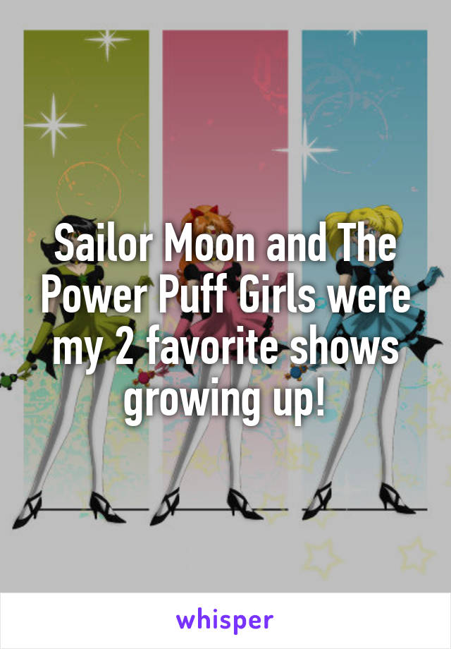 Sailor Moon and The Power Puff Girls were my 2 favorite shows growing up!