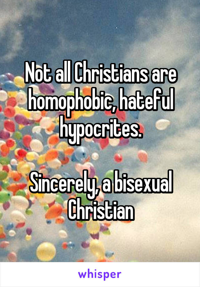 Not all Christians are homophobic, hateful hypocrites.

Sincerely, a bisexual Christian