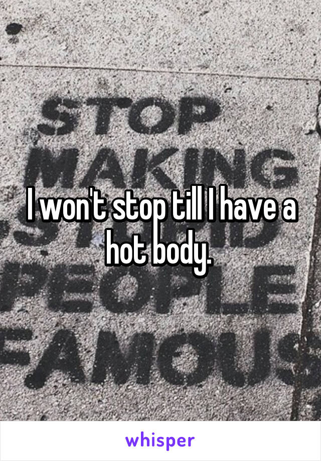 I won't stop till I have a hot body. 