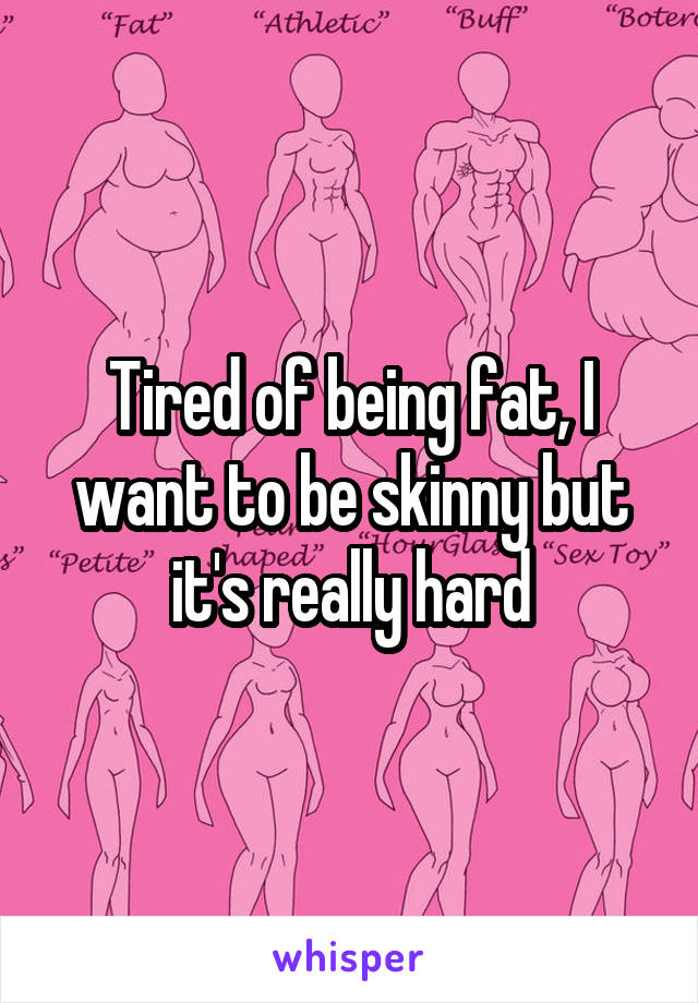 Tired of being fat, I want to be skinny but it's really hard