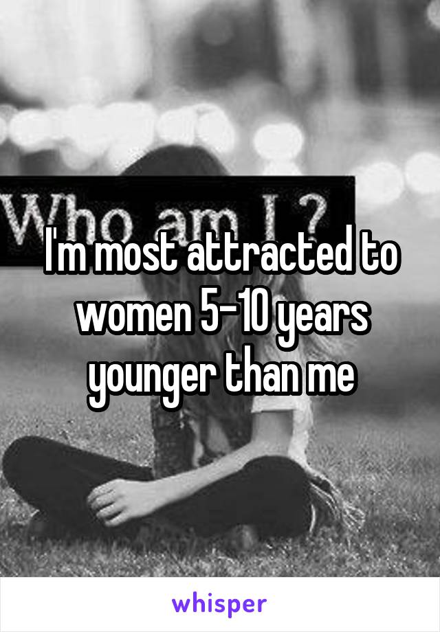 I'm most attracted to women 5-10 years younger than me