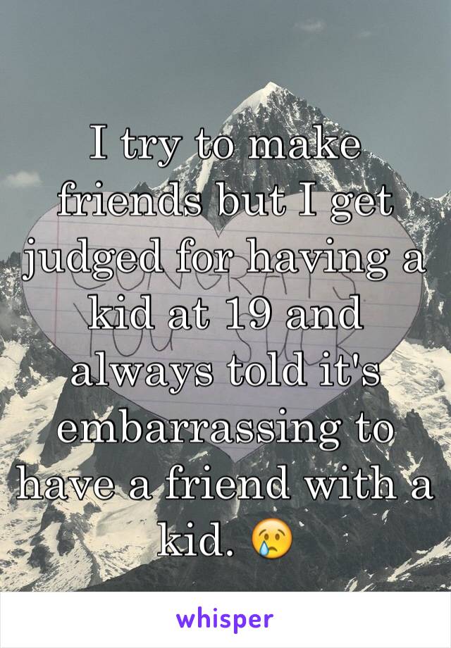 I try to make friends but I get judged for having a kid at 19 and always told it's embarrassing to have a friend with a kid. 😢