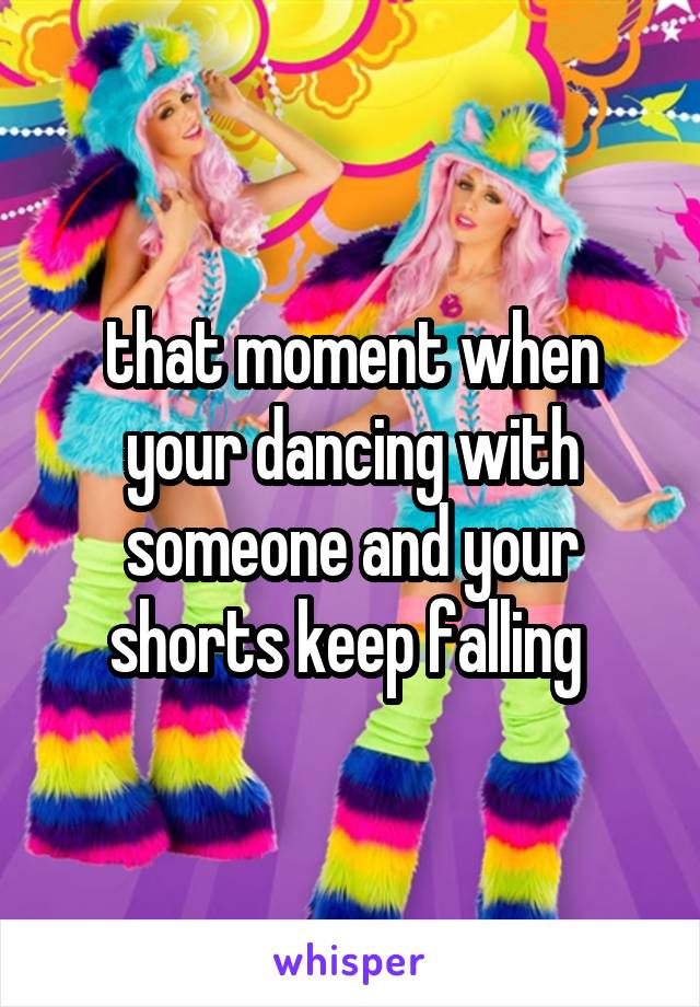 that moment when your dancing with someone and your shorts keep falling 