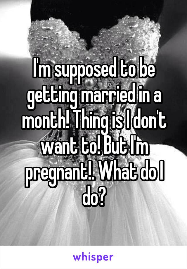 I'm supposed to be getting married in a month! Thing is I don't want to! But I'm pregnant!. What do I do?