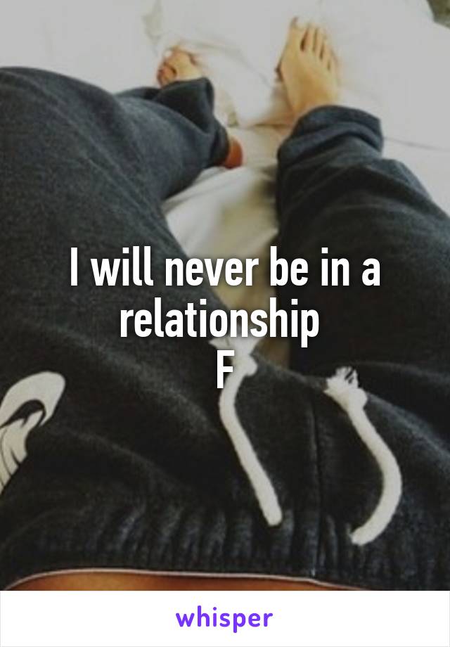 I will never be in a relationship 
F