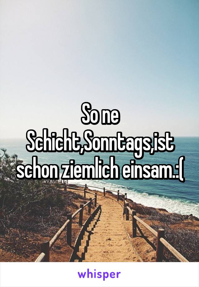 So ne Schicht,Sonntags,ist schon ziemlich einsam.:(