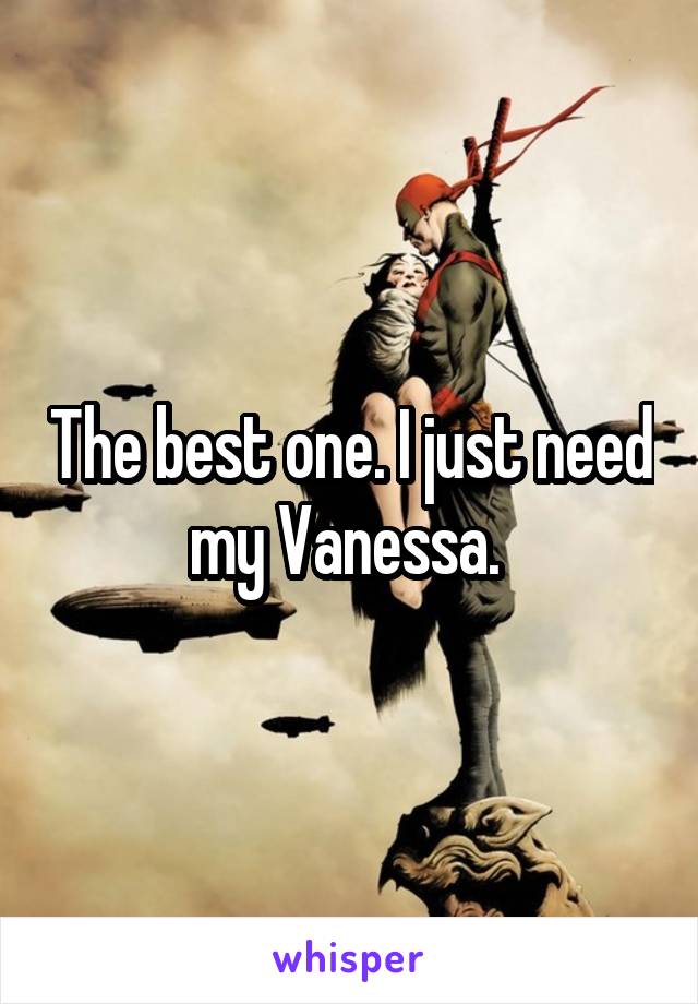The best one. I just need my Vanessa. 