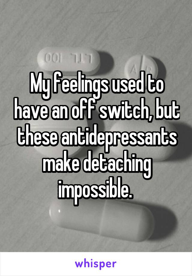 My feelings used to have an off switch, but these antidepressants make detaching impossible. 