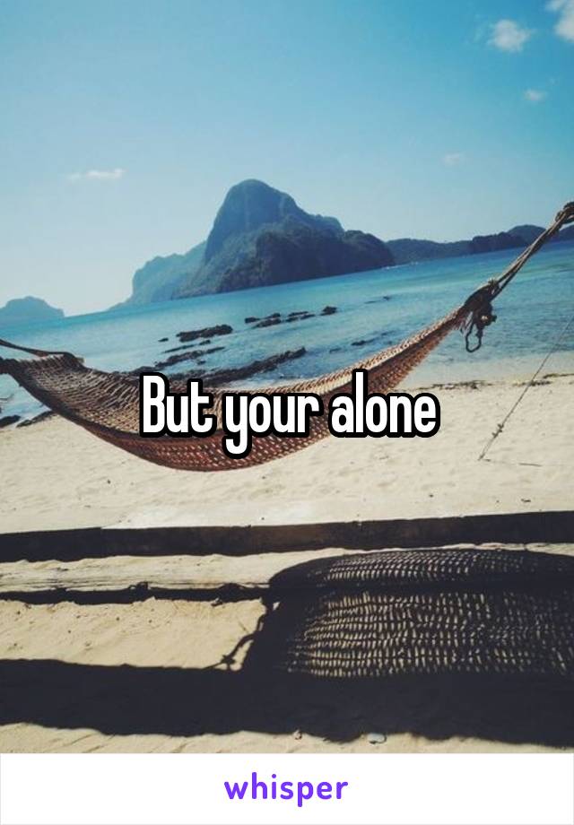 But your alone