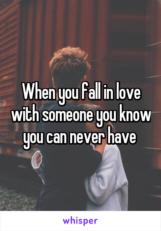 When you fall in love with someone you know you can never have 