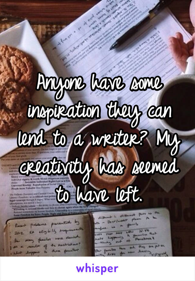 Anyone have some inspiration they can lend to a writer? My creativity has seemed to have left.