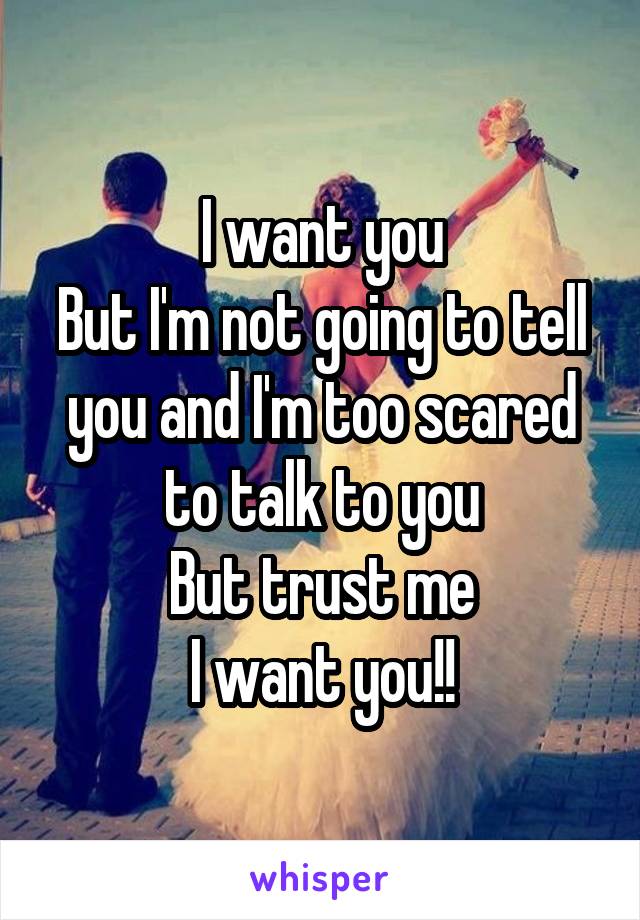 I want you
But I'm not going to tell you and I'm too scared to talk to you
But trust me
I want you!!