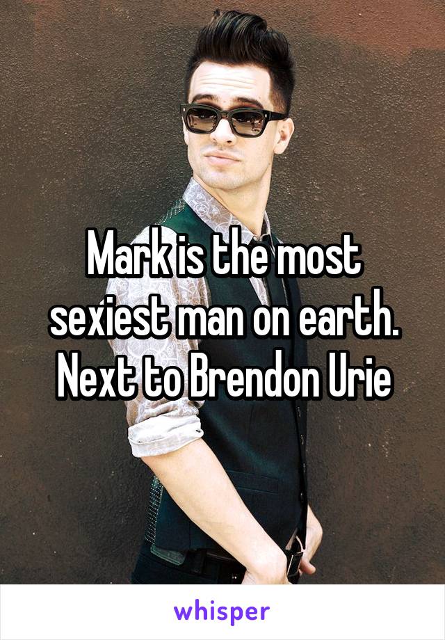 Mark is the most sexiest man on earth. Next to Brendon Urie