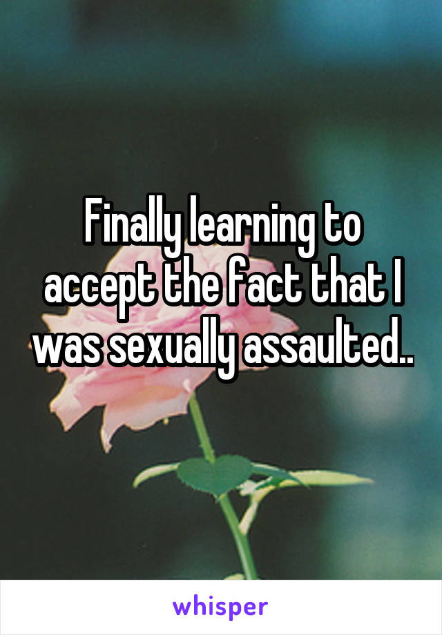 Finally learning to accept the fact that I was sexually assaulted..
