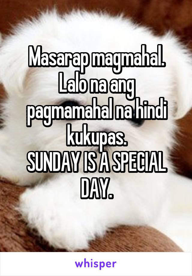 Masarap magmahal.
Lalo na ang pagmamahal na hindi kukupas.
SUNDAY IS A SPECIAL DAY.
