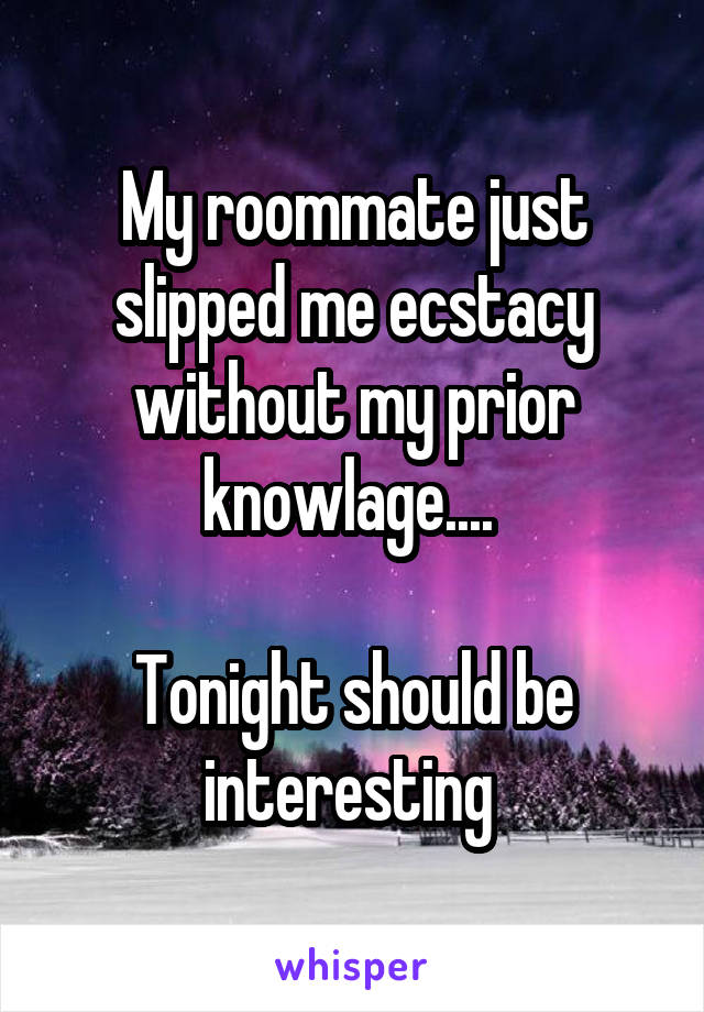 My roommate just slipped me ecstacy without my prior knowlage.... 

Tonight should be interesting 