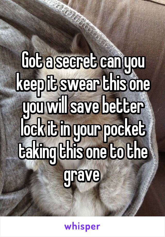 Got a secret can you keep it swear this one you will save better lock it in your pocket taking this one to the grave 