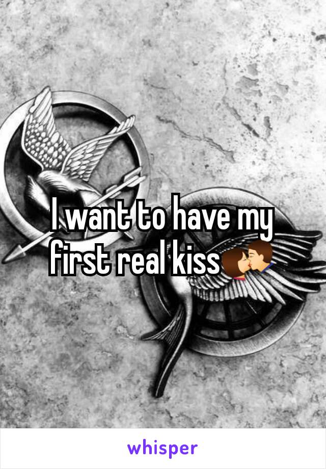 I want to have my first real kiss💏