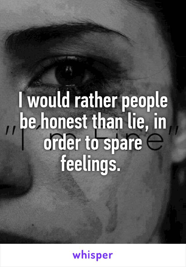 I would rather people be honest than lie, in order to spare feelings. 