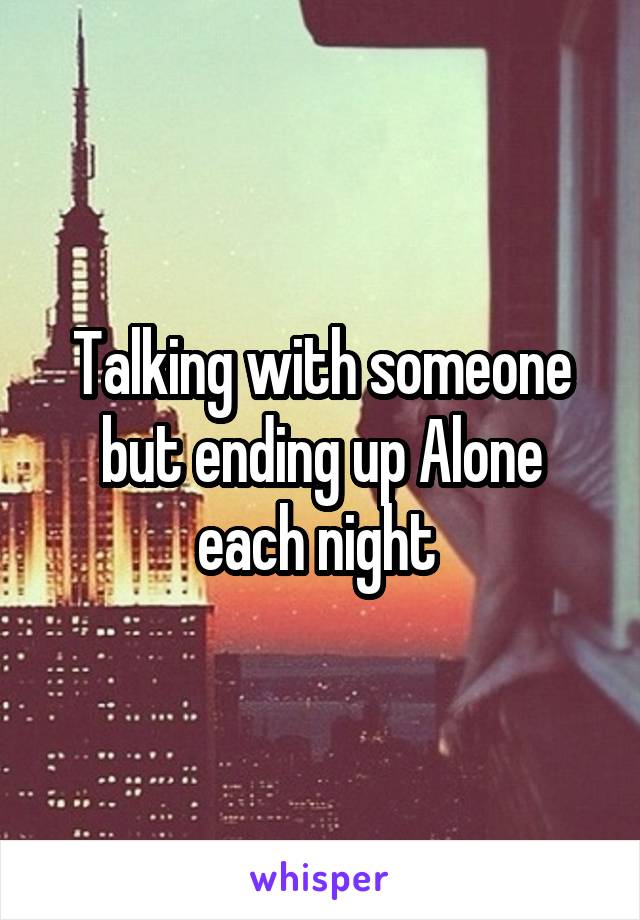 Talking with someone but ending up Alone each night 