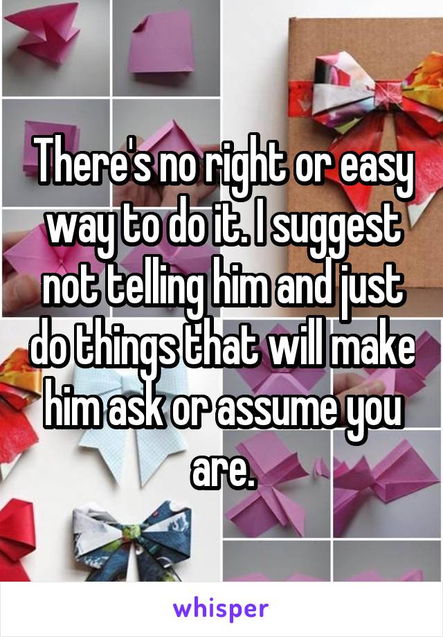 There's no right or easy way to do it. I suggest not telling him and just do things that will make him ask or assume you are.