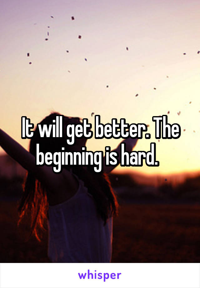 It will get better. The beginning is hard.  