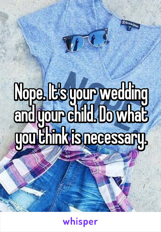 Nope. It's your wedding and your child. Do what you think is necessary.