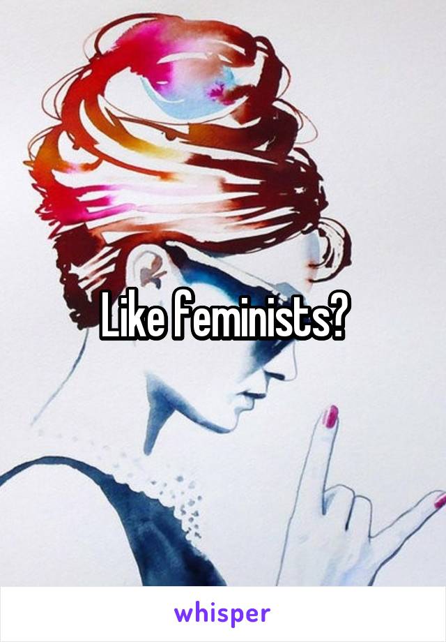 Like feminists?