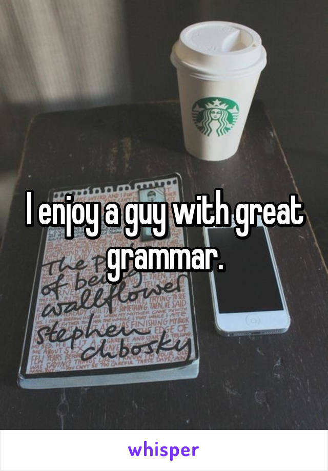 I enjoy a guy with great grammar.